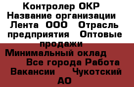 Контролер ОКР › Название организации ­ Лента, ООО › Отрасль предприятия ­ Оптовые продажи › Минимальный оклад ­ 20 000 - Все города Работа » Вакансии   . Чукотский АО